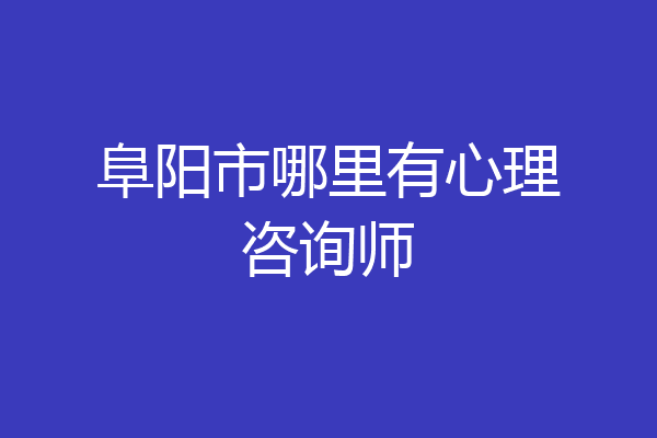 阜阳市哪里有心理咨询师