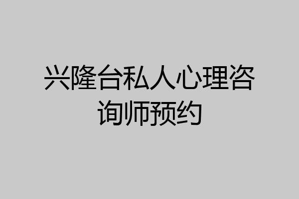 兴隆台私人心理咨询师预约