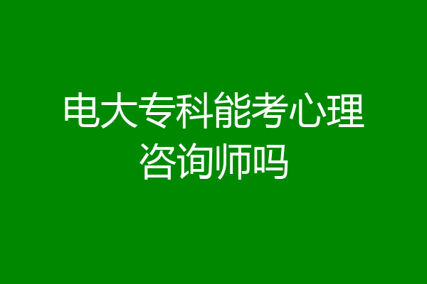 电大专科能考心理咨询师吗