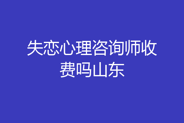 失恋心理咨询师收费吗山东