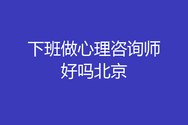 下班做心理咨询师好吗北京