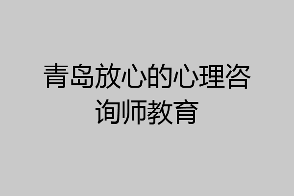 青岛放心的心理咨询师教育