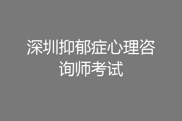 深圳抑郁症心理咨询师考试