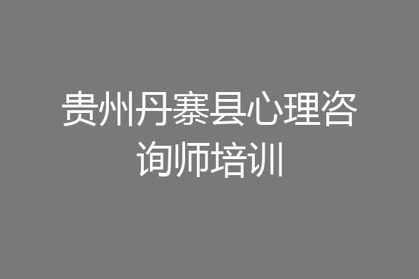 贵州丹寨县心理咨询师培训