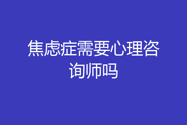 焦虑症需要心理咨询师吗