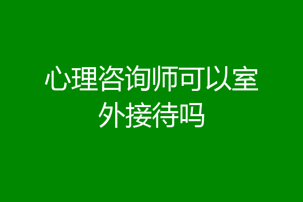 心理咨询师可以室外接待吗