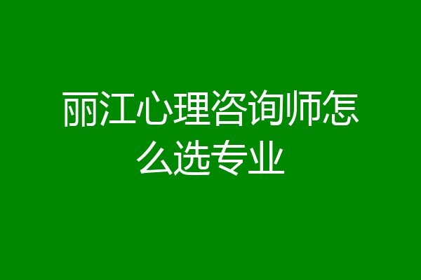 丽江心理咨询师怎么选专业