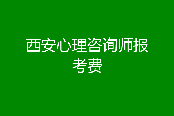 西安心理咨询师报考费
