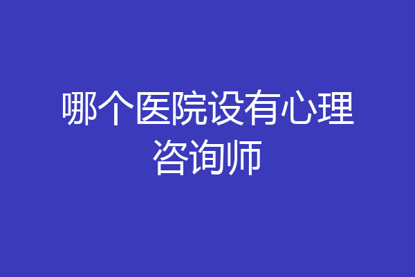 哪个医院设有心理咨询师