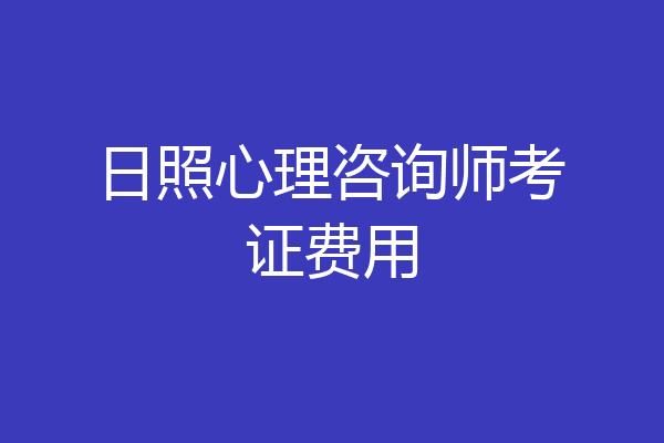 日照心理咨询师考证费用