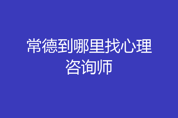 常德到哪里找心理咨询师