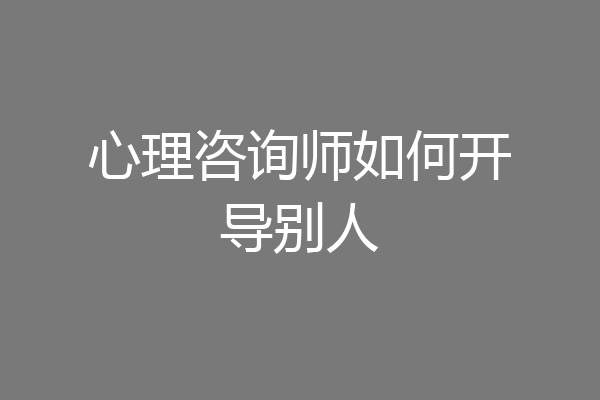 心理咨询师如何开导别人