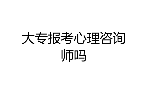 大专报考心理咨询师吗