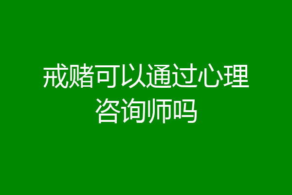戒赌可以通过心理咨询师吗