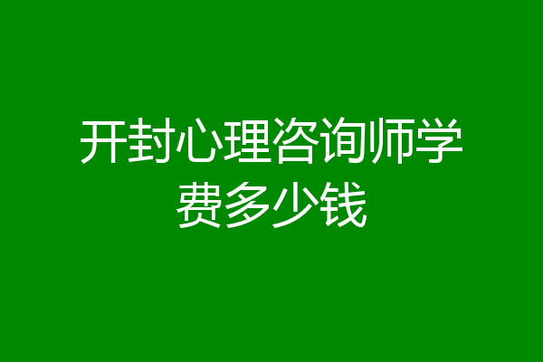 开封心理咨询师学费多少钱