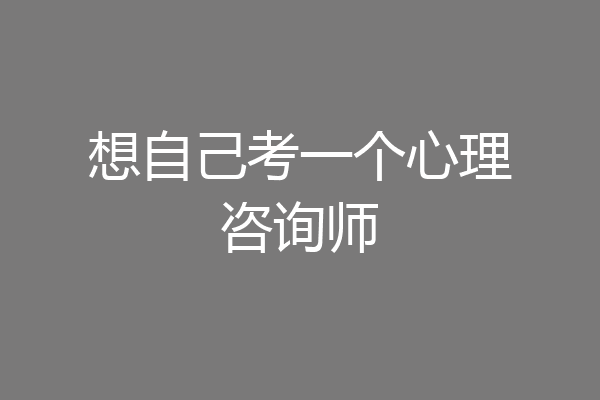 想自己考一个心理咨询师