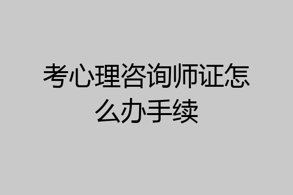 考心理咨询师证怎么办手续