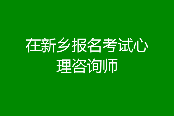 在新乡报名考试心理咨询师