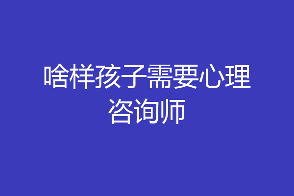 啥样孩子需要心理咨询师