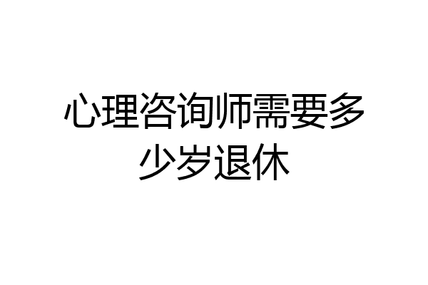 心理咨询师需要多少岁退休