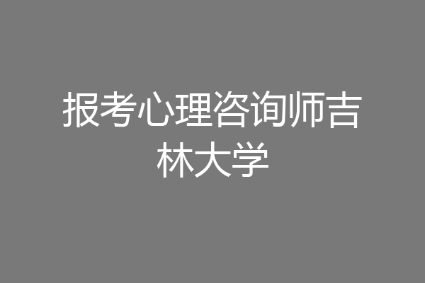 报考心理咨询师吉林大学