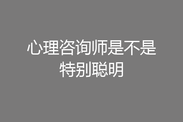 心理咨询师是不是特别聪明