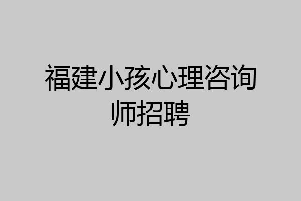 福建小孩心理咨询师招聘