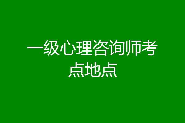 一级心理咨询师考点地点