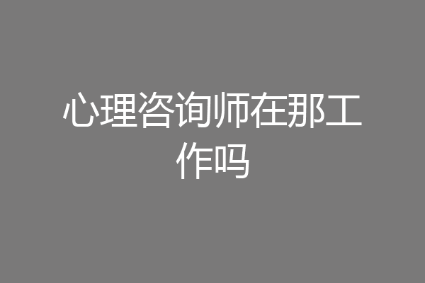 心理咨询师在那工作吗
