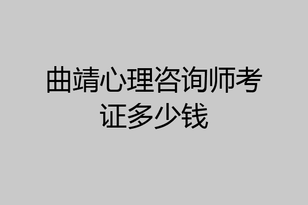 曲靖心理咨询师考证多少钱