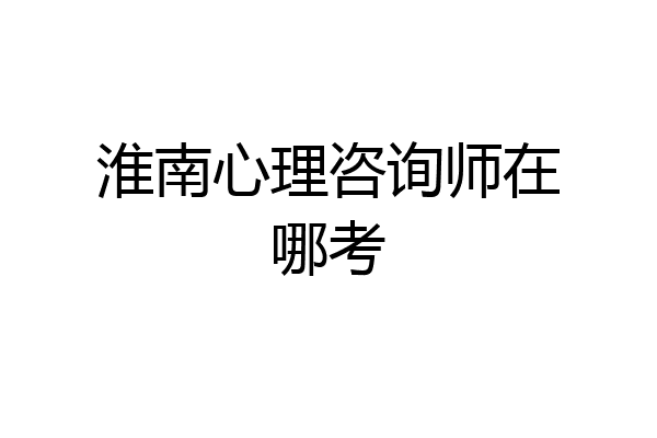 淮南心理咨询师在哪考