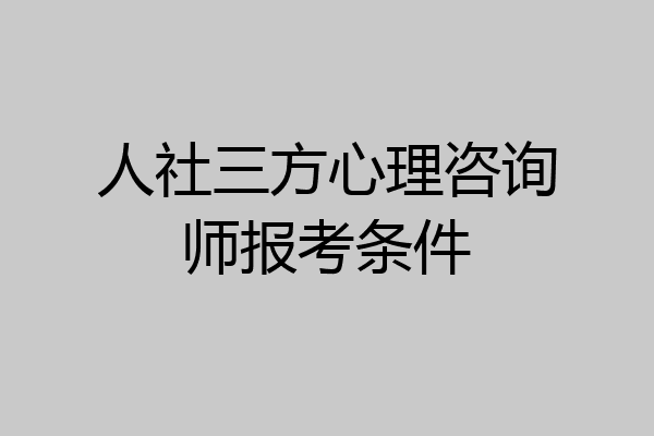 人社三方心理咨询师报考条件