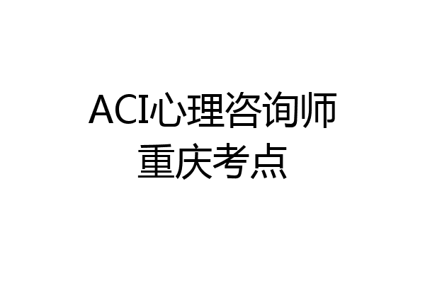 ACI心理咨询师重庆考点