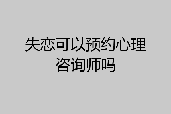 失恋可以预约心理咨询师吗