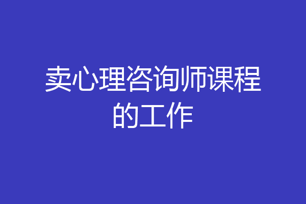 卖心理咨询师课程的工作