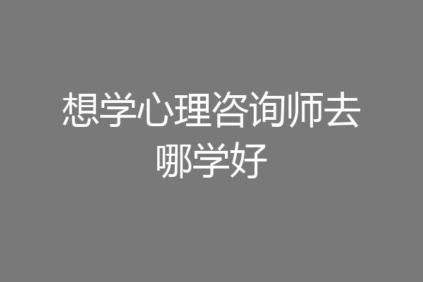 想学心理咨询师去哪学好