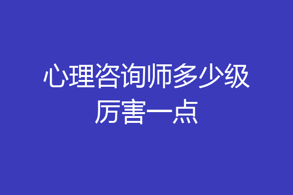 心理咨询师多少级厉害一点