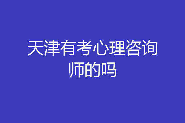 天津有考心理咨询师的吗