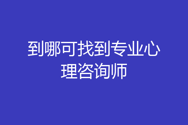 到哪可找到专业心理咨询师