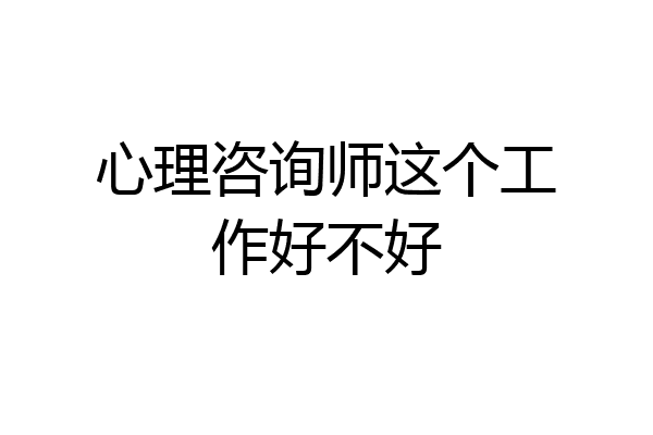 心理咨询师这个工作好不好