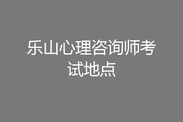 乐山心理咨询师考试地点