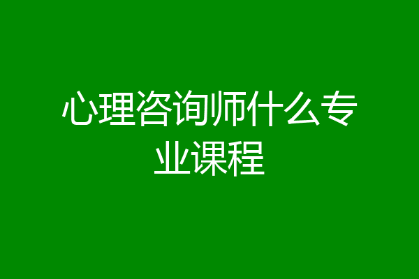 心理咨询师什么专业课程