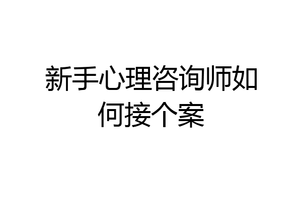 新手心理咨询师如何接个案