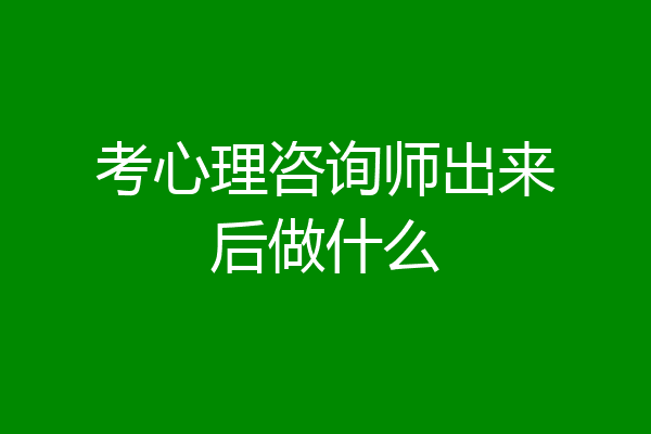考心理咨询师出来后做什么