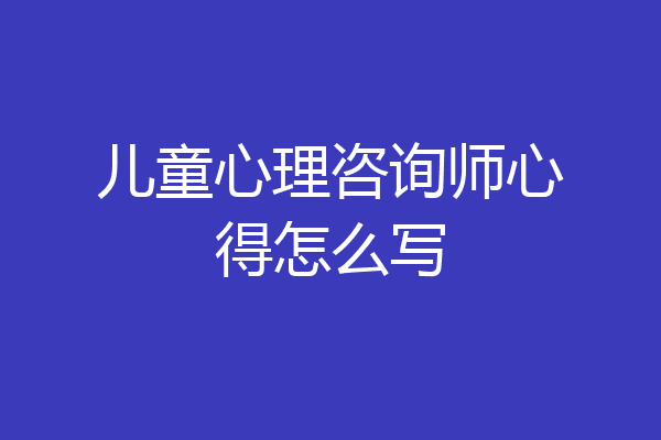 儿童心理咨询师心得怎么写