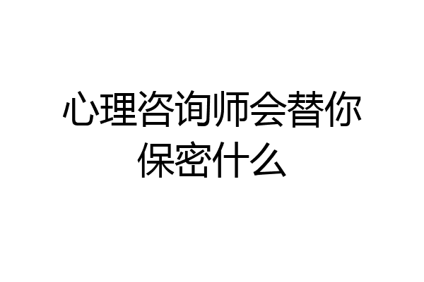 心理咨询师会替你保密什么
