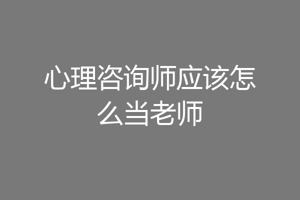 心理咨询师应该怎么当老师