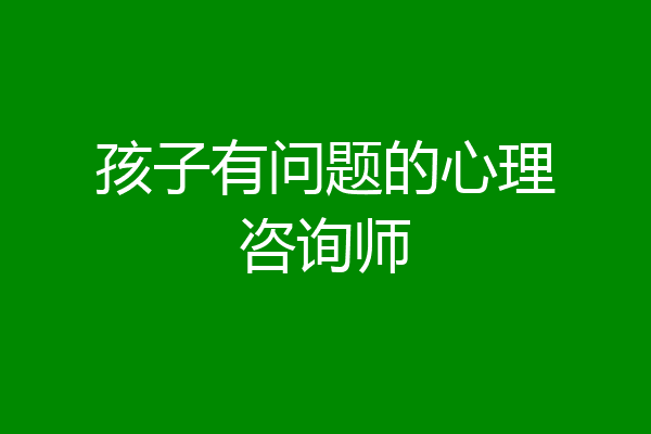 孩子有问题的心理咨询师