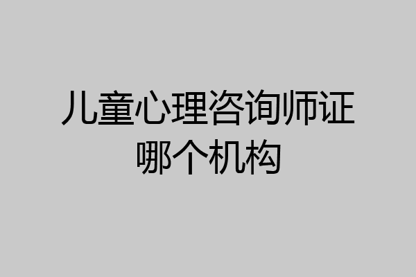 儿童心理咨询师证哪个机构