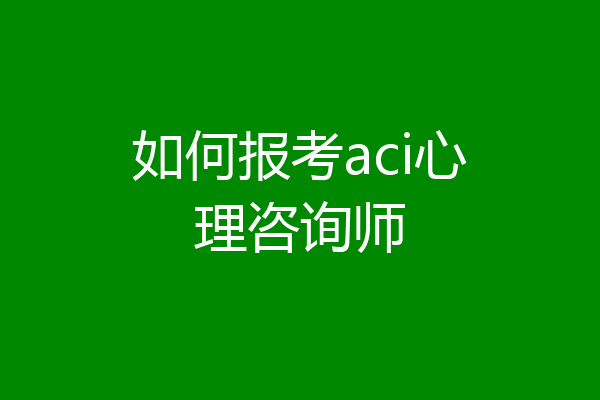如何报考aci心理咨询师
